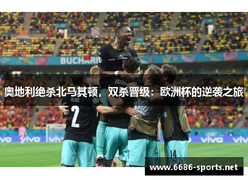 奥地利绝杀北马其顿,双杀晋级:欧洲杯的逆袭之旅