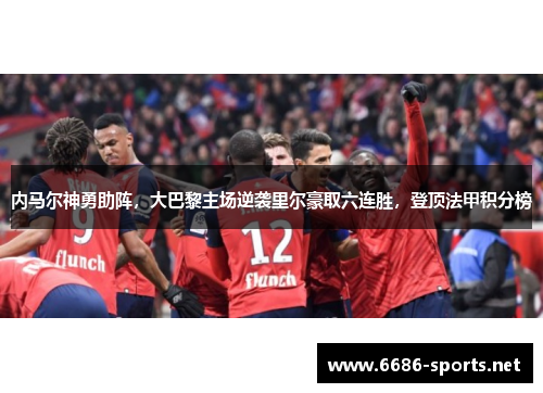 内马尔神勇助阵,大巴黎主场逆袭里尔豪取六连胜,登顶法甲积分榜