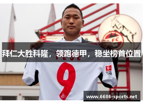 拜仁大胜科隆,领跑德甲,稳坐榜首位置