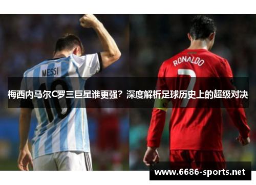 梅西内马尔C罗三巨星谁更强?深度解析足球历史上的超级对决