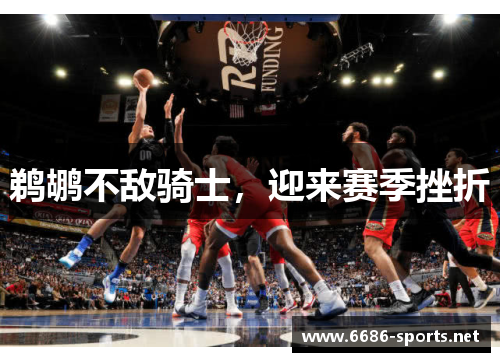 鹈鹕不敌骑士,迎来赛季挫折