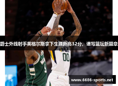 爵士外线射手英格尔斯拿下生涯新高32分,谱写篮坛新篇章