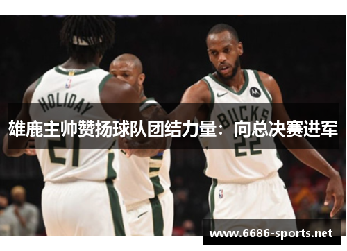 雄鹿主帅赞扬球队团结力量:向总决赛进军