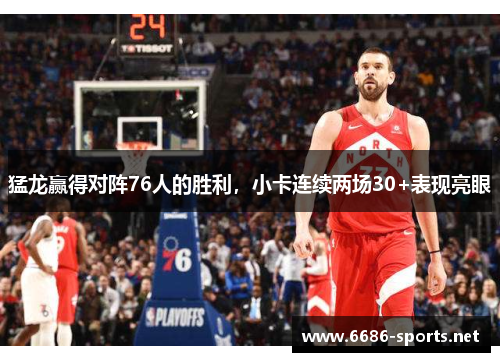 猛龙赢得对阵76人的胜利,小卡连续两场30+表现亮眼