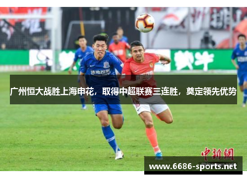 广州恒大战胜上海申花,取得中超联赛三连胜,奠定领先优势