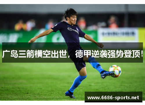 广岛三箭横空出世,德甲逆袭强势登顶!