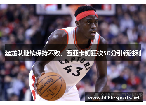 猛龙队继续保持不败,西亚卡姆狂砍50分引领胜利
