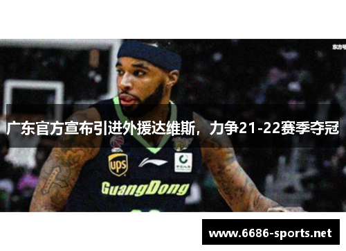 广东官方宣布引进外援达维斯,力争21-22赛季夺冠